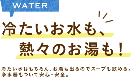 冷たいお水も、熱々のお湯も！