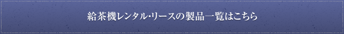 給茶機レンタル・リースの製品一覧はこちら