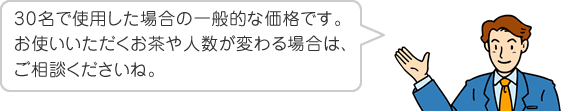 30名で使用した場合の一般的な価格です。お使いいただくお茶や人数が変わる場合は、ご相談くださいね